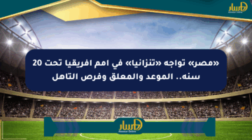«مصر» تواجه «تنزانيا» في أمم أفريقيا تحت 20 سنة.. الموعد والمعلق وفرص التأهل